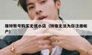 推特账号购买无忧小店（特推无法为你注册帐户）