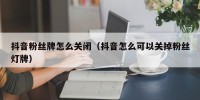 抖音粉丝牌怎么关闭（抖音怎么可以关掉粉丝灯牌）