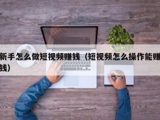 新手怎么做短视频赚钱（短视频怎么操作能赚钱）