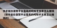 快手低价涨赞平台是真的吗知乎文章怎么赚钱（快手低价涨赞平台是真的吗知乎文章怎么赚钱的）
