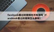facebook看过的视频对方知道吗（facebook看过的视频怎么删除）