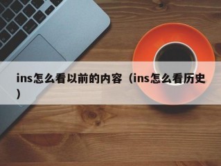 ins怎么看以前的内容（ins怎么看历史）