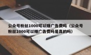 公众号粉丝1000可以赚广告费吗（公众号粉丝1000可以赚广告费吗是真的吗）