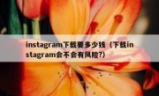 instagram下载要多少钱（下载instagram会不会有风险?）