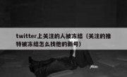 twitter上关注的人被冻结（关注的推特被冻结怎么找他的新号）