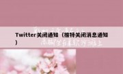 Twitter关闭通知（推特关闭消息通知）