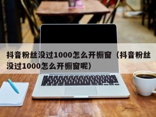 抖音粉丝没过1000怎么开橱窗（抖音粉丝没过1000怎么开橱窗呢）