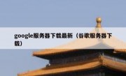 google服务器下载最新（谷歌服务器下载）