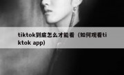 tiktok到底怎么才能看（如何观看tiktok app）