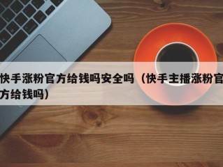 快手涨粉官方给钱吗安全吗（快手主播涨粉官方给钱吗）