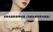 马斯克最新推特时间（马斯克推特实时推送）
