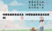 特朗普最新报道消息（特朗普最新报道消息新闻）