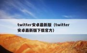 twitter安卓最新版（twitter安卓最新版下载官方）