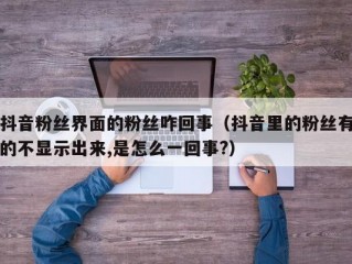 抖音粉丝界面的粉丝咋回事（抖音里的粉丝有的不显示出来,是怎么一回事?）