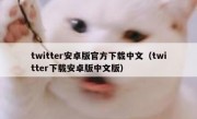 twitter安卓版官方下载中文（twitter下载安卓版中文版）