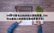 ins可以看自己的浏览记录吗苹果（ins可以看自己的浏览记录吗苹果手机）