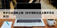快手已达涨粉上限（快手涨粉已达上限不可点关注）