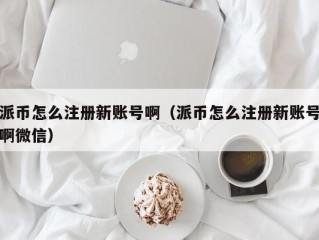派币怎么注册新账号啊（派币怎么注册新账号啊微信）