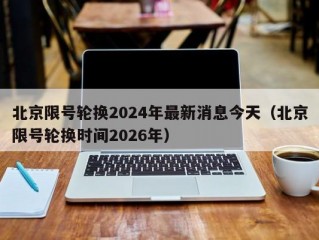 北京限号轮换2024年最新消息今天（北京限号轮换时间2026年）