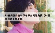 ks业务低价自助下单平台网站免费（ks最低自助下单平台）