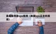 美国服务器vps租用（美国vps云主机租用）