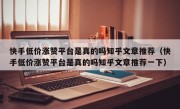 快手低价涨赞平台是真的吗知乎文章推荐（快手低价涨赞平台是真的吗知乎文章推荐一下）