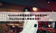 facebook举报其他用户会被看到吗?（facebook被人举报会怎样）
