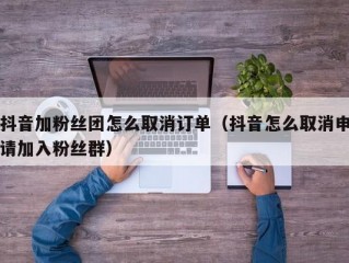 抖音加粉丝团怎么取消订单（抖音怎么取消申请加入粉丝群）