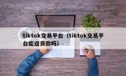 tiktok交易平台（tiktok交易平台能返货款吗）