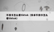 不拔卡怎么看tiktok（安卓不拔卡怎么看tiktok）