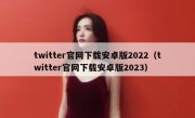 twitter官网下载安卓版2022（twitter官网下载安卓版2023）