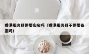 香港服务器需要实名吗（香港服务器不需要备案吗）