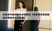 抖音快手自动挂机点赞关注（抖音快手自动挂机点赞关注怎么设置）
