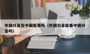 外国抖音在中国能用吗（外国抖音能看中国抖音吗）