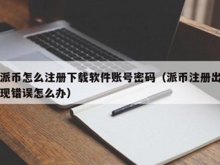 派币怎么注册下载软件账号密码（派币注册出现错误怎么办）