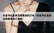 抖音评论业务在哪里接的订单（抖音评论业务在哪里接的订单呀）