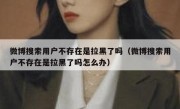 微博搜索用户不存在是拉黑了吗（微博搜索用户不存在是拉黑了吗怎么办）