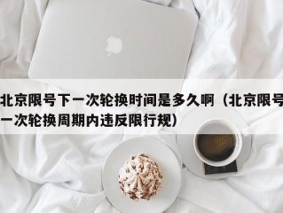 北京限号下一次轮换时间是多久啊（北京限号一次轮换周期内违反限行规）
