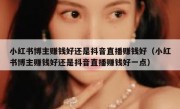 小红书博主赚钱好还是抖音直播赚钱好（小红书博主赚钱好还是抖音直播赚钱好一点）