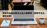 视频号加粉丝群怎么加入群聊呢（视频号怎么建粉丝群）