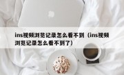 ins视频浏览记录怎么看不到（ins视频浏览记录怎么看不到了）
