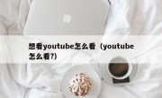 想看youtube怎么看（youtube怎么看?）