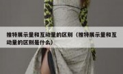 推特展示量和互动量的区别（推特展示量和互动量的区别是什么）