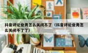 抖音评论业务怎么关闭不了（抖音评论业务怎么关闭不了了）