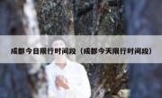成都今日限行时间段（成都今天限行时间段）