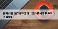 国外抖音热门推荐游戏（国外的抖音软件叫什么名字）
