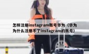 怎样注册instagram账号华为（华为为什么注册不了instagram的账号）