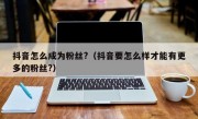 抖音怎么成为粉丝?（抖音要怎么样才能有更多的粉丝?）