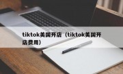 tiktok美国开店（tiktok美国开店费用）