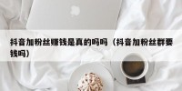 抖音加粉丝赚钱是真的吗吗（抖音加粉丝群要钱吗）